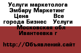 Услуги маркетолога. Эмбару Маркетинг › Цена ­ 15 000 - Все города Бизнес » Услуги   . Московская обл.,Ивантеевка г.